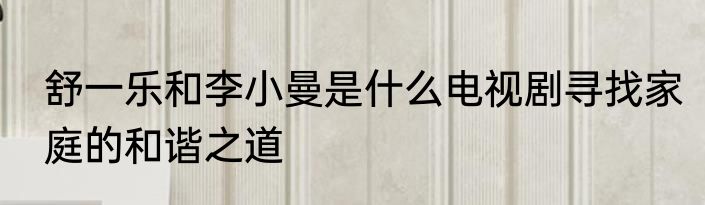 舒一乐和李小曼是什么电视剧寻找家庭的和谐之道
