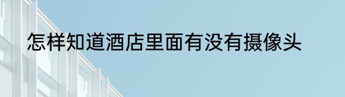 怎样知道酒店里面有没有摄像头