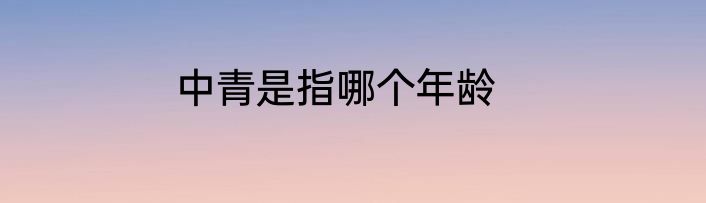 中青是指哪个年龄