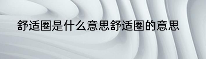 舒适圈是什么意思舒适圈的意思