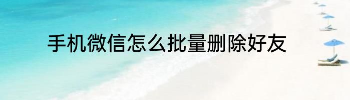手机微信怎么批量删除好友