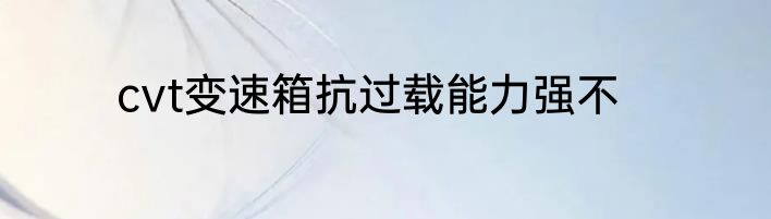 cvt变速箱抗过载能力强不