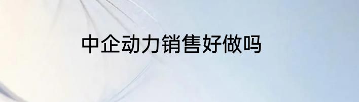 中企动力销售好做吗