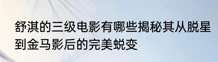 舒淇的三级电影有哪些揭秘其从脱星到金马影后的完美蜕变