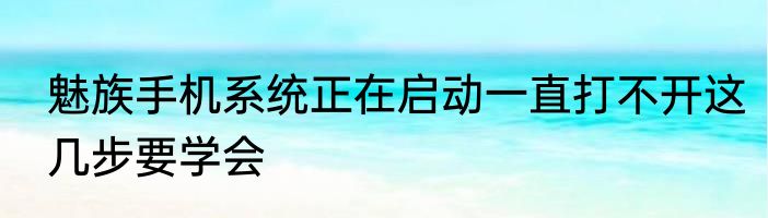 魅族手机系统正在启动一直打不开这几步要学会