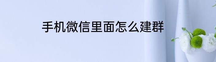 手机微信里面怎么建群
