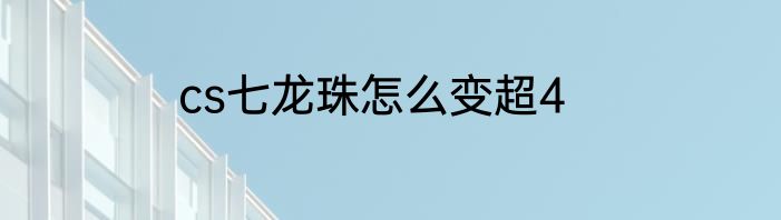 cs七龙珠怎么变超4
