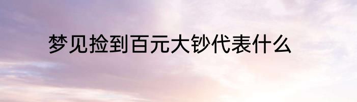 梦见捡到百元大钞代表什么