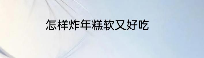 怎样炸年糕软又好吃
