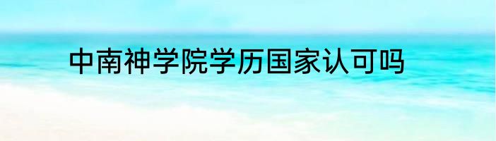 中南神学院学历国家认可吗