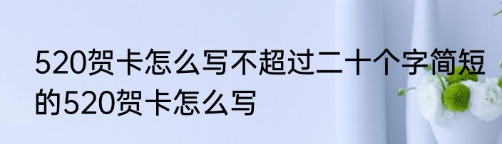 520贺卡怎么写不超过二十个字简短的520贺卡怎么写