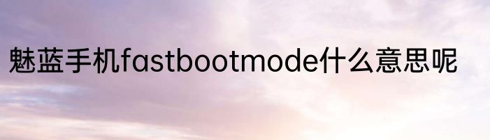 魅蓝手机fastbootmode什么意思呢