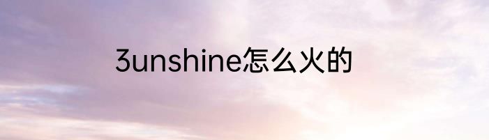 3unshine怎么火的