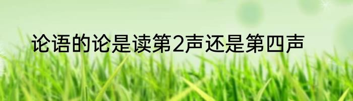 论语的论是读第2声还是第四声