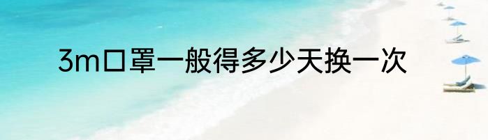 3m口罩一般得多少天换一次