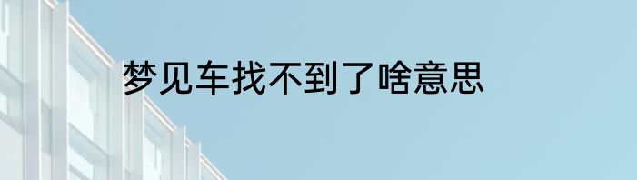 梦见车找不到了啥意思