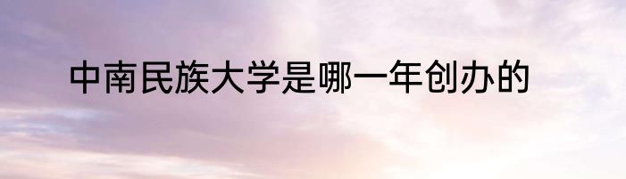 中南民族大学是哪一年创办的