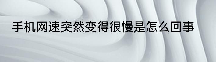 手机网速突然变得很慢是怎么回事