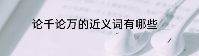论千论万的近义词有哪些