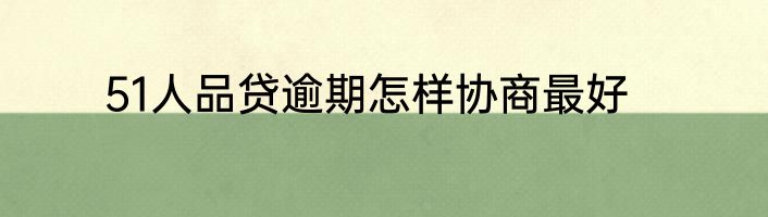 51人品贷逾期怎样协商最好