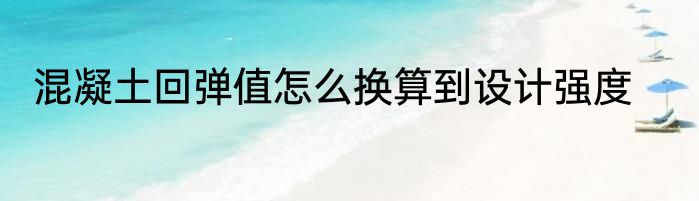 混凝土回弹值怎么换算到设计强度