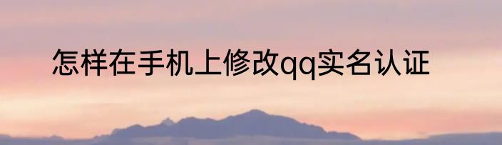 怎样在手机上修改qq实名认证