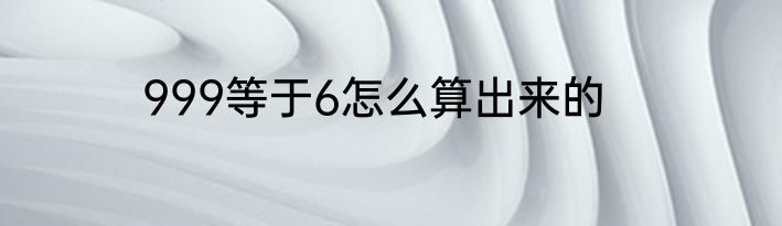 999等于6怎么算出来的