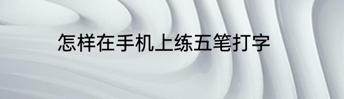 怎样在手机上练五笔打字
