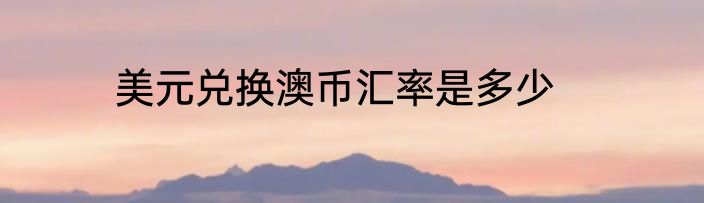 美元兑换澳币汇率是多少