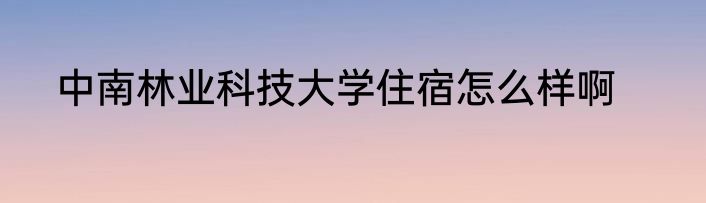 中南林业科技大学住宿怎么样啊