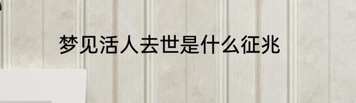 梦见活人去世是什么征兆
