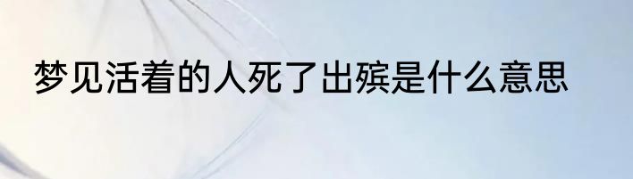 梦见活着的人死了出殡是什么意思