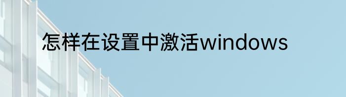 怎样在设置中激活windows