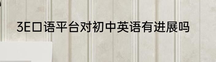 3E口语平台对初中英语有进展吗