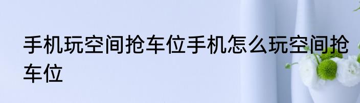 手机玩空间抢车位手机怎么玩空间抢车位