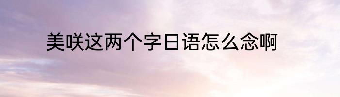 美咲这两个字日语怎么念啊