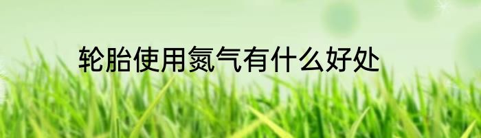 轮胎使用氮气有什么好处