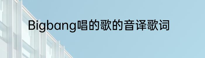 Bigbang唱的歌的音译歌词