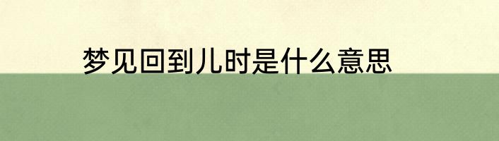 梦见回到儿时是什么意思