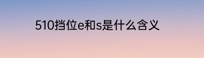 510挡位e和s是什么含义
