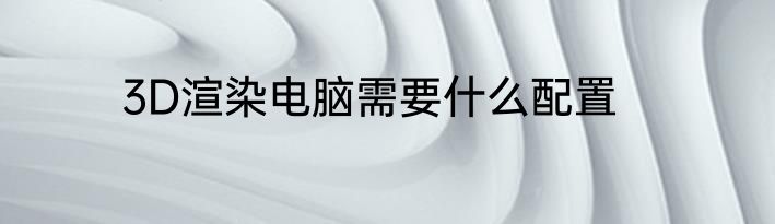 3D渲染电脑需要什么配置