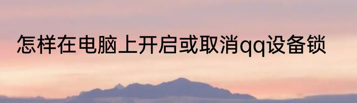 怎样在电脑上开启或取消qq设备锁