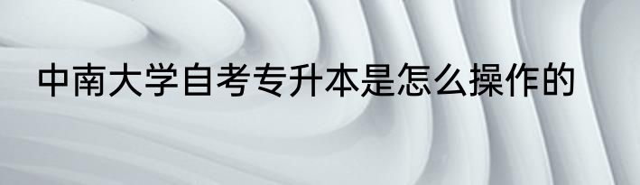 中南大学自考专升本是怎么操作的