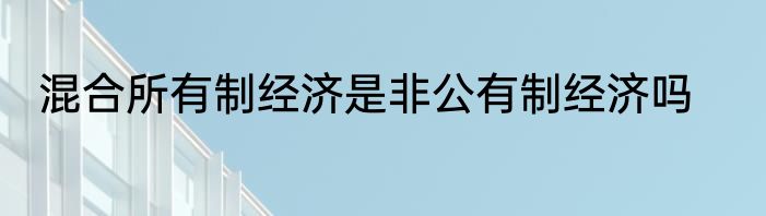 混合所有制经济是非公有制经济吗