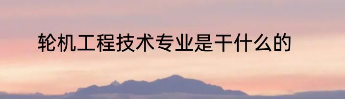 轮机工程技术专业是干什么的