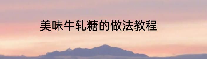 美味牛轧糖的做法教程