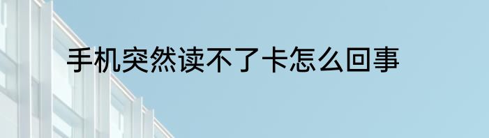 手机突然读不了卡怎么回事