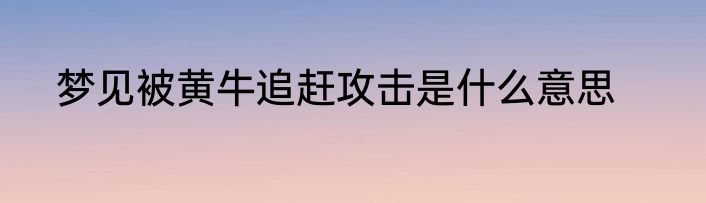 梦见被黄牛追赶攻击是什么意思