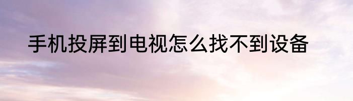手机投屏到电视怎么找不到设备