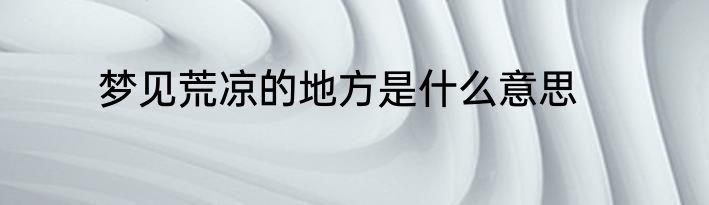 梦见荒凉的地方是什么意思